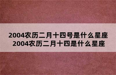 2004农历二月十四号是什么星座 2004农历二月十四是什么星座